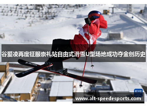 谷爱凌再度征服崇礼站自由式滑雪U型场地成功夺金创历史