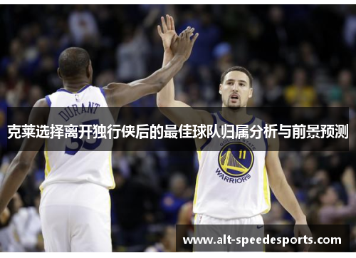 克莱选择离开独行侠后的最佳球队归属分析与前景预测