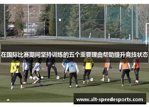 在国际比赛期间坚持训练的五个重要理由帮助提升竞技状态