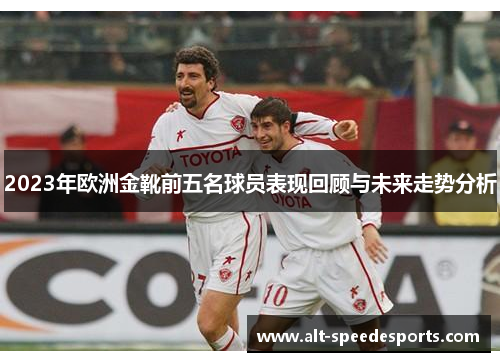 2023年欧洲金靴前五名球员表现回顾与未来走势分析