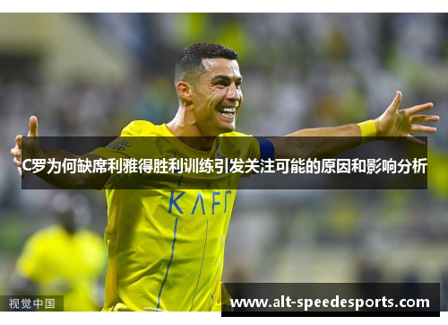 C罗为何缺席利雅得胜利训练引发关注可能的原因和影响分析