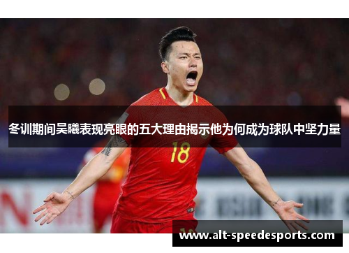 冬训期间吴曦表现亮眼的五大理由揭示他为何成为球队中坚力量