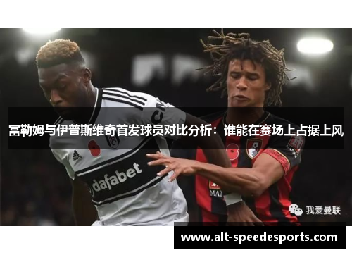 富勒姆与伊普斯维奇首发球员对比分析：谁能在赛场上占据上风