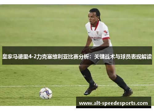 皇家马德里4-2力克塞维利亚比赛分析：关键战术与球员表现解读