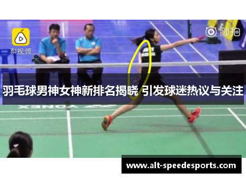 羽毛球男神女神新排名揭晓 引发球迷热议与关注