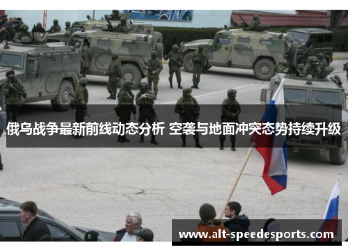 俄乌战争最新前线动态分析 空袭与地面冲突态势持续升级