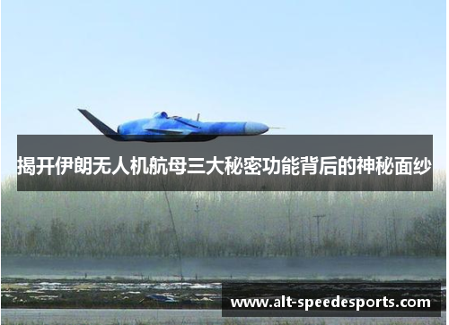 揭开伊朗无人机航母三大秘密功能背后的神秘面纱