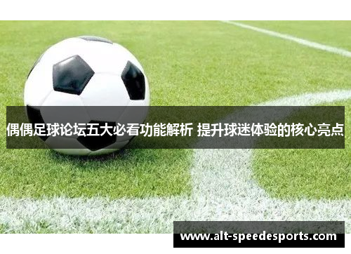 偶偶足球论坛五大必看功能解析 提升球迷体验的核心亮点