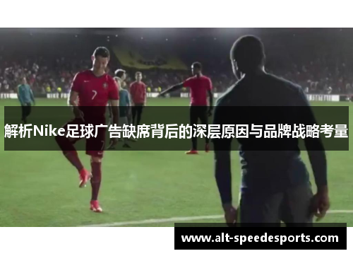 解析Nike足球广告缺席背后的深层原因与品牌战略考量