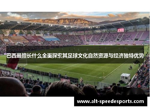 巴西最擅长什么全面探索其足球文化自然资源与经济独特优势