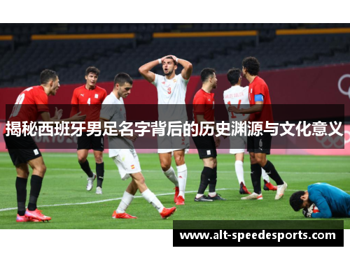 揭秘西班牙男足名字背后的历史渊源与文化意义