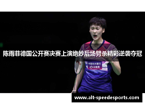 陈雨菲德国公开赛决赛上演绝妙后场劈杀精彩逆袭夺冠