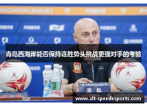 青岛西海岸能否保持连胜势头挑战更强对手的考验