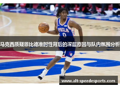 马克西质疑恩比德准时性背后的深层原因与队内氛围分析 马克西质疑恩比德准时性背后的深层原因与队内氛围分析