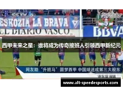 西甲未来之星:谁将成为传奇接班人引领西甲新纪元 西甲未来之星:谁将成为传奇接班人引领西甲新纪元