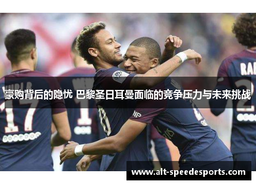 豪购背后的隐忧 巴黎圣日耳曼面临的竞争压力与未来挑战 豪购背后的隐忧 巴黎圣日耳曼面临的竞争压力与未来挑战
