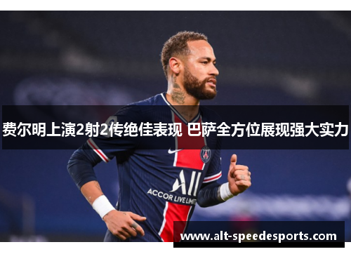 费尔明上演2射2传绝佳表现 巴萨全方位展现强大实力 费尔明上演2射2传绝佳表现 巴萨全方位展现强大实力