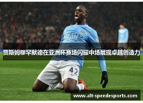 贾斯姆穆罕默德在亚洲杯赛场闪耀中场展现卓越创造力