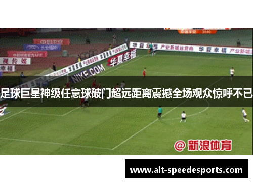 足球巨星神级任意球破门超远距离震撼全场观众惊呼不已