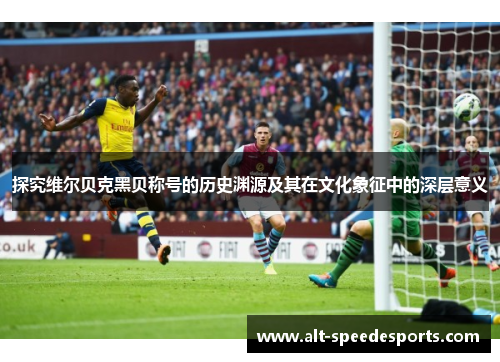 探究维尔贝克黑贝称号的历史渊源及其在文化象征中的深层意义