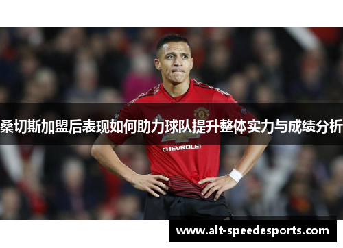 桑切斯加盟后表现如何助力球队提升整体实力与成绩分析
