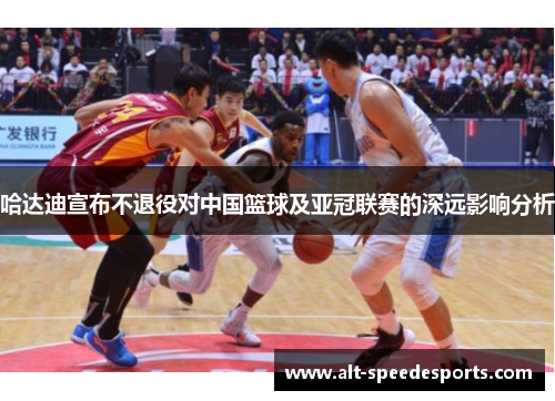 哈达迪宣布不退役对中国篮球及亚冠联赛的深远影响分析
