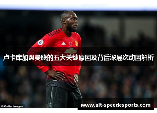 卢卡库加盟曼联的五大关键原因及背后深层次动因解析 卢卡库加盟曼联的五大关键原因及背后深层次动因解析