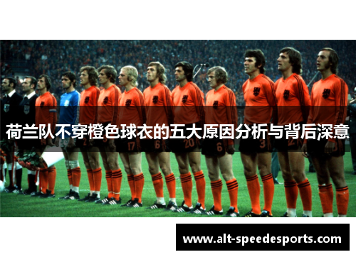 荷兰队不穿橙色球衣的五大原因分析与背后深意