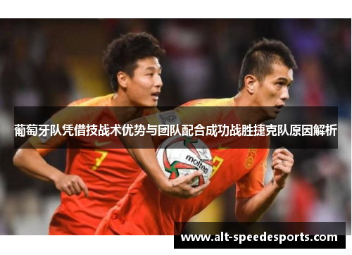 葡萄牙队凭借技战术优势与团队配合成功战胜捷克队原因解析