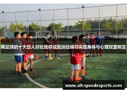 踢足球的十大惊人好处助你成就运动健将实现身体与心理双重蜕变