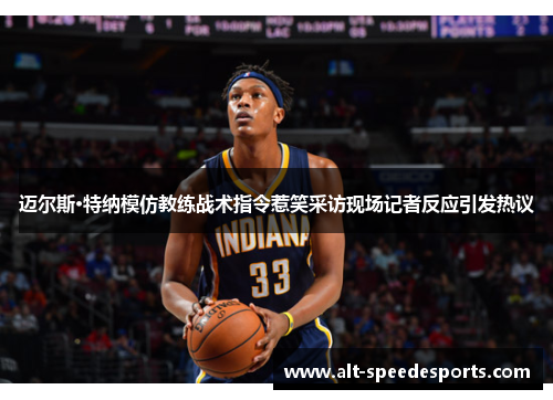 迈尔斯·特纳模仿教练战术指令惹笑采访现场记者反应引发热议