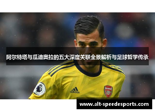 阿尔特塔与瓜迪奥拉的五大深度关联全景解析与足球哲学传承 阿尔特塔与瓜迪奥拉的五大深度关联全景解析与足球哲学传承