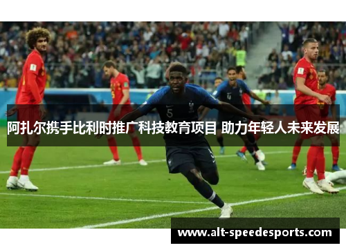 阿扎尔携手比利时推广科技教育项目 助力年轻人未来发展 阿扎尔携手比利时推广科技教育项目 助力年轻人未来发展