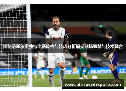 揭秘洛塞尔索独特比赛风格与技巧分析展现球场智慧与技术融合 揭秘洛塞尔索独特比赛风格与技巧分析展现球场智慧与技术融合