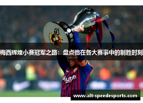 梅西辉煌小赛冠军之路:盘点他在各大赛事中的制胜时刻 梅西辉煌小赛冠军之路:盘点他在各大赛事中的制胜时刻