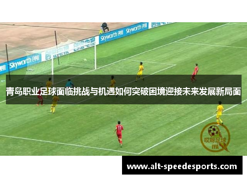 青岛职业足球面临挑战与机遇如何突破困境迎接未来发展新局面