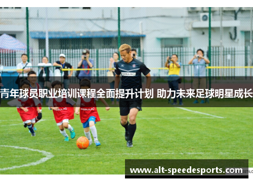 青年球员职业培训课程全面提升计划 助力未来足球明星成长