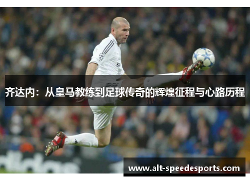 齐达内：从皇马教练到足球传奇的辉煌征程与心路历程