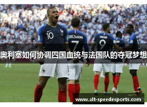 奥利塞如何协调四国血统与法国队的夺冠梦想 奥利塞如何协调四国血统与法国队的夺冠梦想